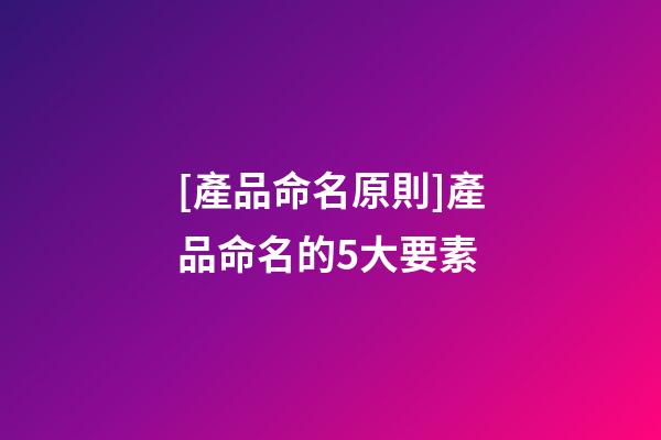 [產品命名原則]產品命名的5大要素-第1張-公司起名-玄機派